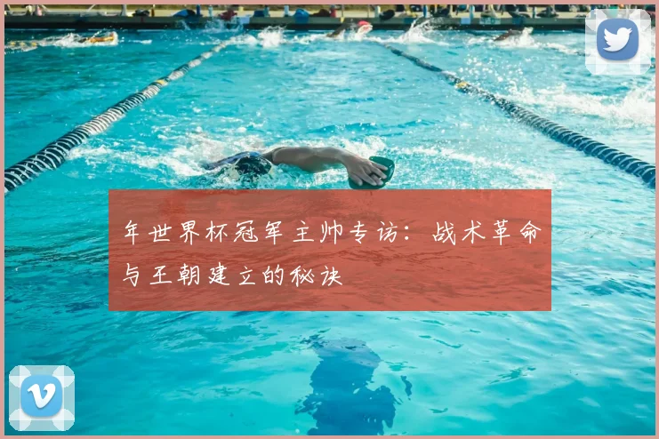 年世界杯冠军主帅专访：战术革命与王朝建立的秘诀
