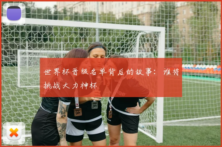 世界杯晋级名单背后的故事:谁将挑战大力神杯