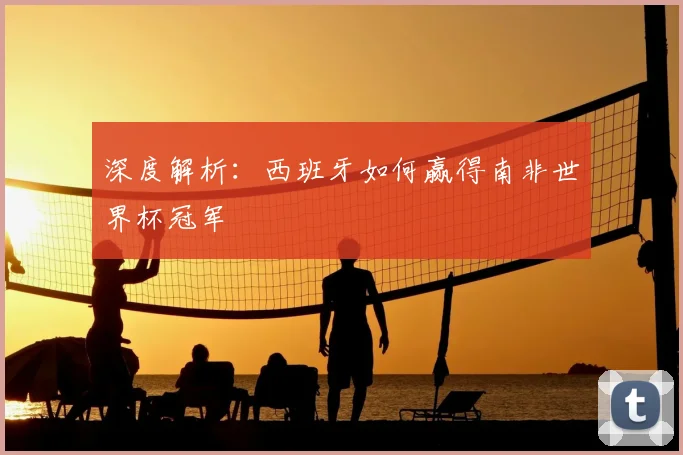深度解析：西班牙如何赢得南非世界杯冠军