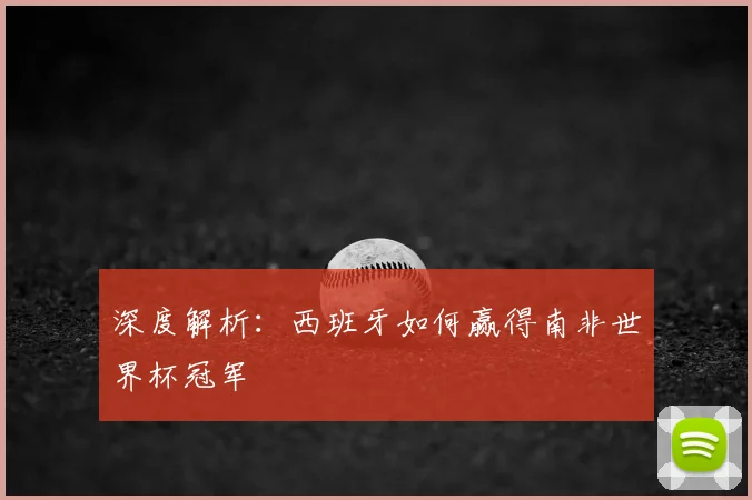 深度解析：西班牙如何赢得南非世界杯冠军