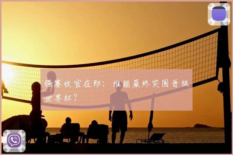 强赛收官在即：谁能最终突围晋级世界杯？