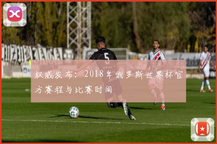 权威发布:2018年俄罗斯世界杯官方赛程与比赛时间