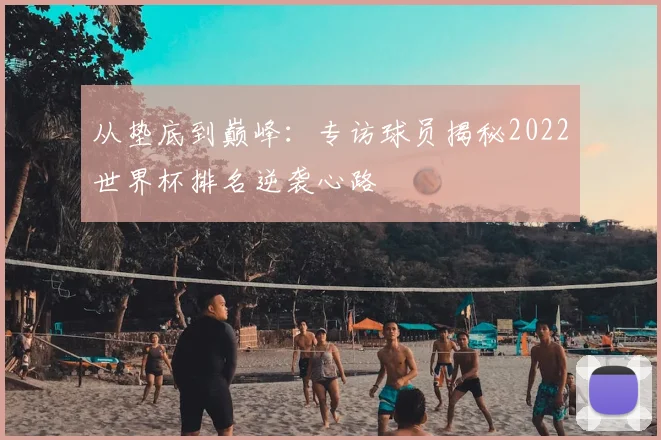 从垫底到巅峰：专访球员揭秘2022世界杯排名逆袭心路