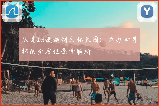 从基础设施到文化氛围：举办世界杯的全方位条件解析