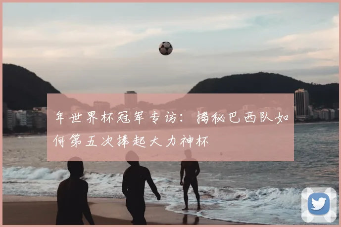 年世界杯冠军专访：揭秘巴西队如何第五次捧起大力神杯