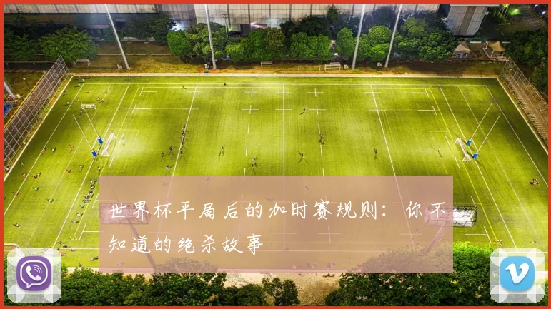 世界杯平局后的加时赛规则：你不知道的绝杀故事