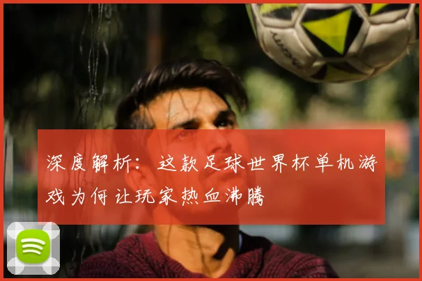 深度解析：这款足球世界杯单机游戏为何让玩家热血沸腾