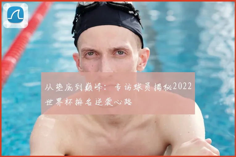 从垫底到巅峰：专访球员揭秘2022世界杯排名逆袭心路