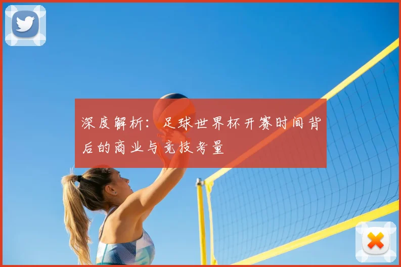 深度解析：足球世界杯开赛时间背后的商业与竞技考量
