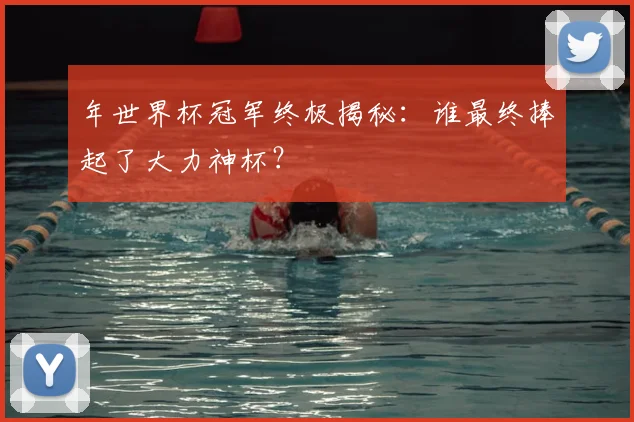 年世界杯冠军终极揭秘:谁最终捧起了大力神杯?