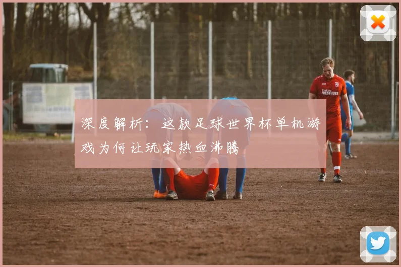 深度解析：这款足球世界杯单机游戏为何让玩家热血沸腾