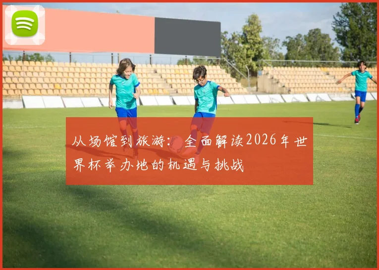 从场馆到旅游：全面解读2026年世界杯举办地的机遇与挑战