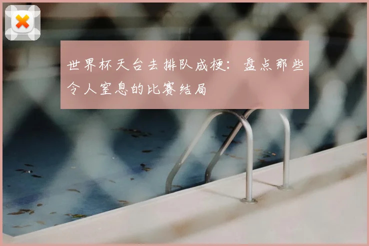 世界杯天台去排队成梗：盘点那些令人窒息的比赛结局