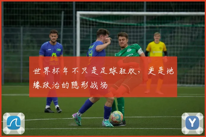 世界杯年不只是足球狂欢，更是地缘政治的隐形战场