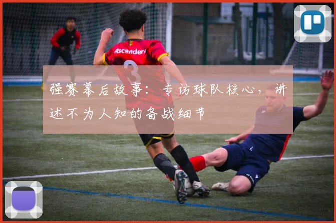 强赛幕后故事:专访球队核心,讲述不为人知的备战细节