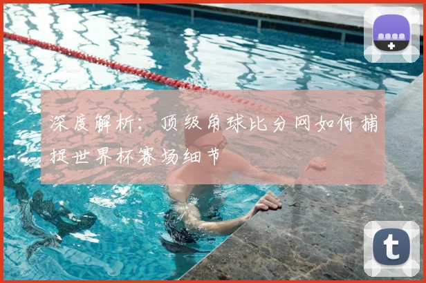 深度解析：顶级角球比分网如何捕捉世界杯赛场细节
