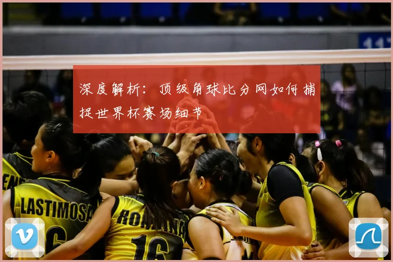 深度解析：顶级角球比分网如何捕捉世界杯赛场细节