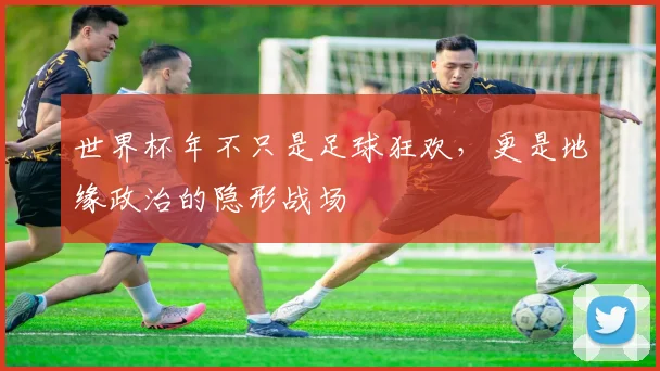 世界杯年不只是足球狂欢，更是地缘政治的隐形战场