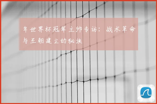 年世界杯冠军主帅专访：战术革命与王朝建立的秘诀