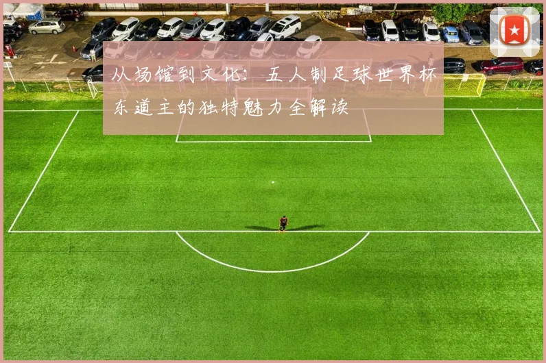 从场馆到文化：五人制足球世界杯东道主的独特魅力全解读