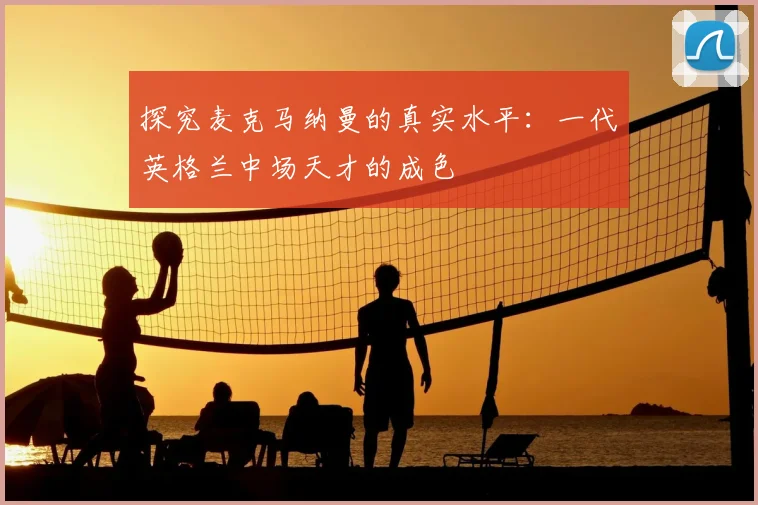 探究麦克马纳曼的真实水平：一代英格兰中场天才的成色