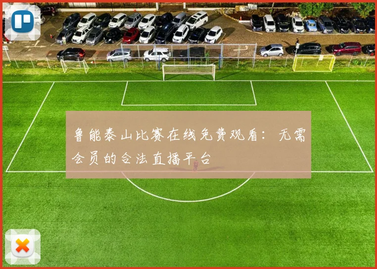 鲁能泰山比赛在线免费观看：无需会员的合法直播平台
