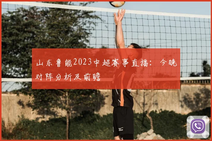 山东鲁能2023中超赛事直播：今晚对阵分析及前瞻