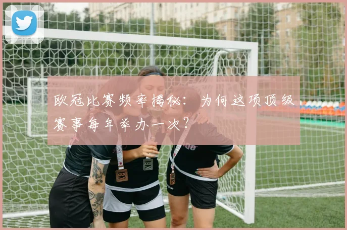 欧冠比赛频率揭秘：为何这项顶级赛事每年举办一次？