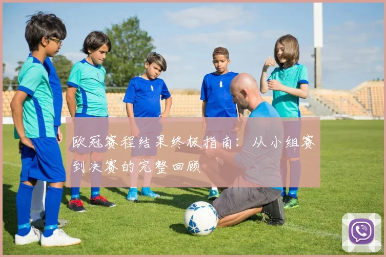 欧冠赛程结果终极指南：从小组赛到决赛的完整回顾