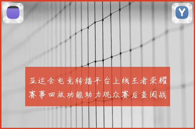 亚运会电竞转播平台上线王者荣耀赛事回放功能助力观众赛后查阅战况