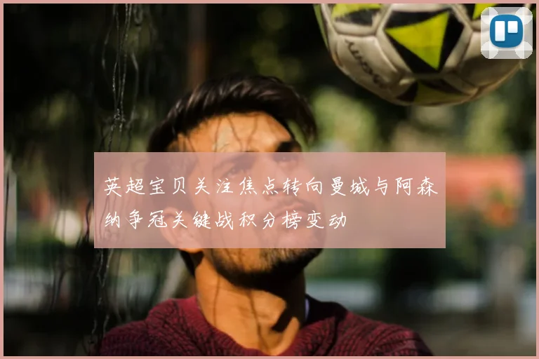 英超宝贝关注焦点转向曼城与阿森纳争冠关键战积分榜变动