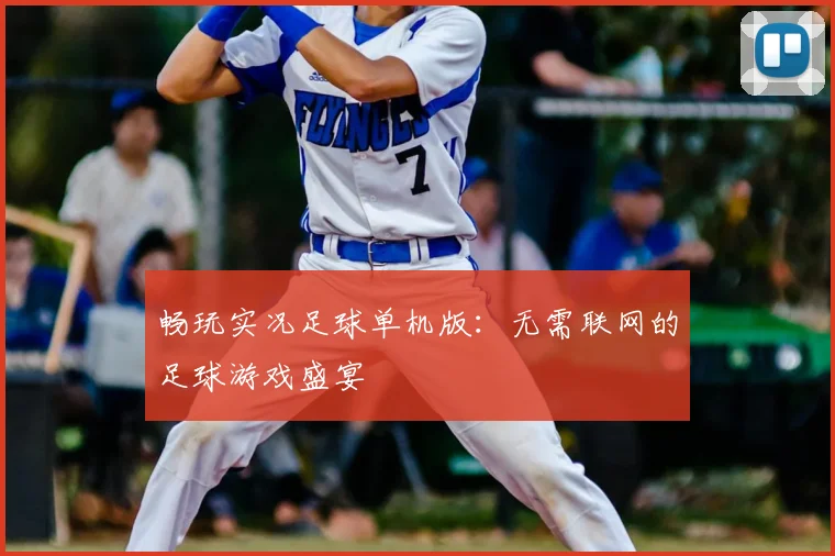 畅玩实况足球单机版:无需联网的足球游戏盛宴
