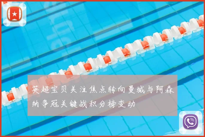 英超宝贝关注焦点转向曼城与阿森纳争冠关键战积分榜变动