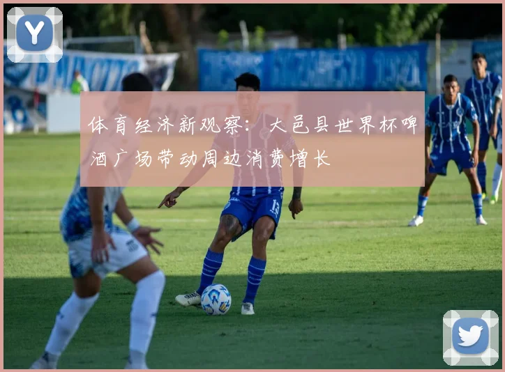 体育经济新观察：大邑县世界杯啤酒广场带动周边消费增长