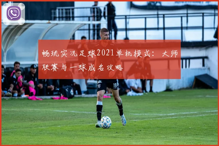 畅玩实况足球2021单机模式：大师联赛与一球成名攻略