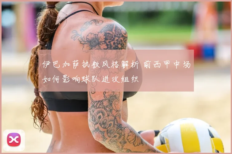 伊巴加萨执教风格解析 前西甲中场如何影响球队进攻组织