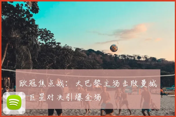 欧冠焦点战：大巴黎主场击败曼城，巨星对决引爆全场