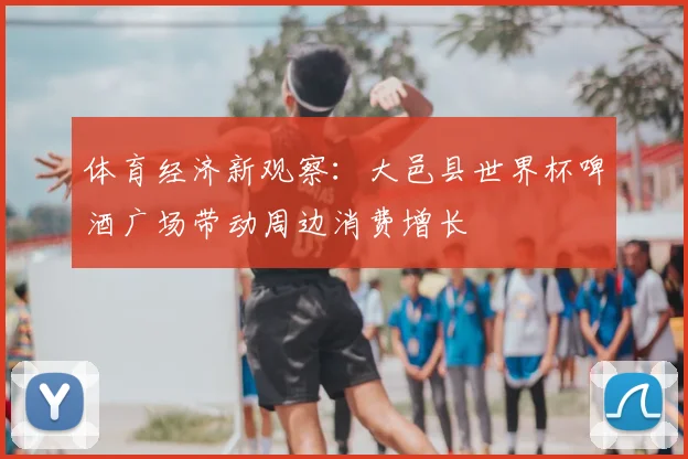 体育经济新观察：大邑县世界杯啤酒广场带动周边消费增长