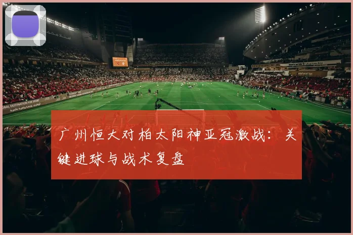 广州恒大对柏太阳神亚冠激战：关键进球与战术复盘