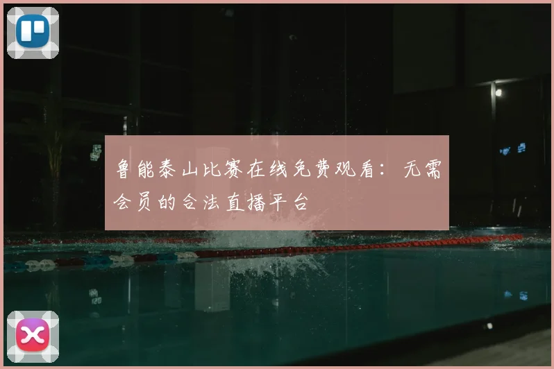鲁能泰山比赛在线免费观看：无需会员的合法直播平台