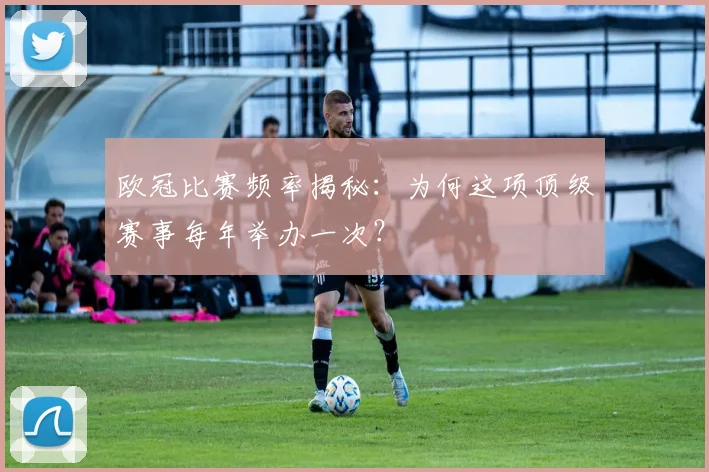 欧冠比赛频率揭秘：为何这项顶级赛事每年举办一次？