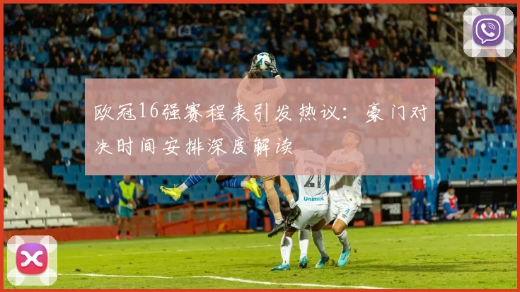欧冠16强赛程表引发热议:豪门对决时间安排深度解读