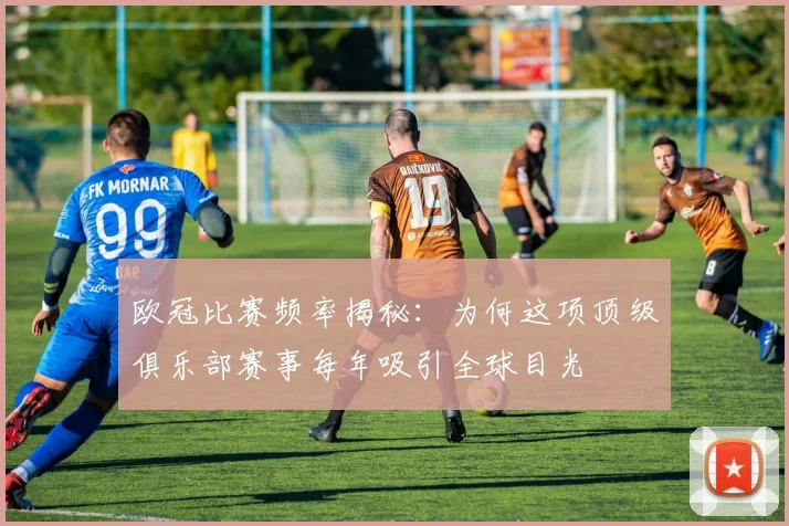 欧冠比赛频率揭秘：为何这项顶级俱乐部赛事每年吸引全球目光