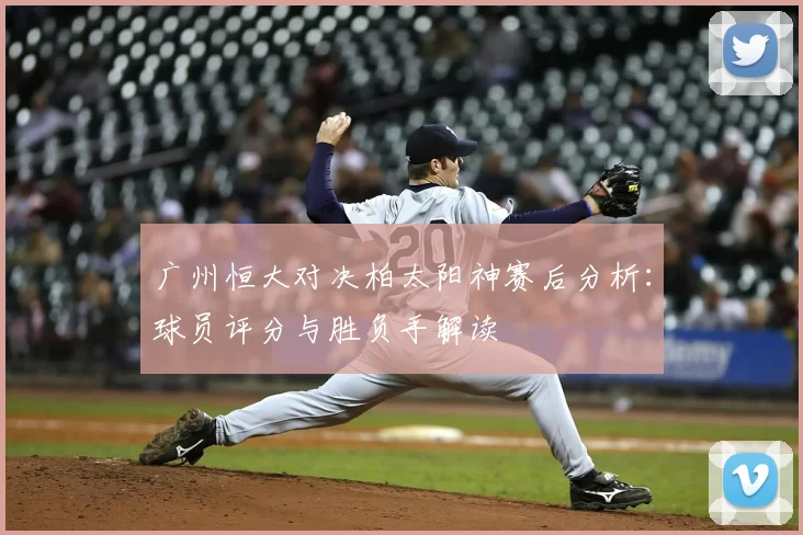 广州恒大对决柏太阳神赛后分析：球员评分与胜负手解读