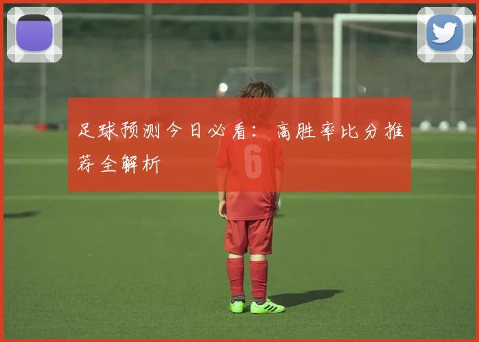 足球预测今日必看：高胜率比分推荐全解析