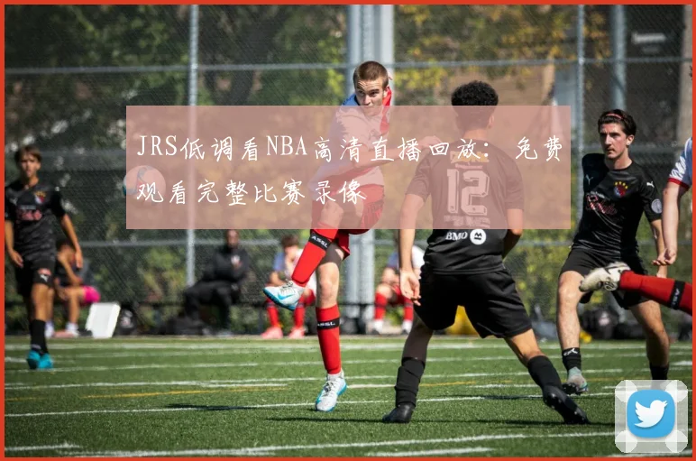 JRS低调看NBA高清直播回放：免费观看完整比赛录像