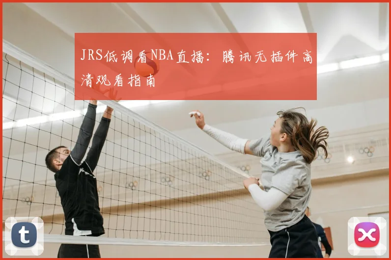 JRS低调看NBA直播：腾讯无插件高清观看指南