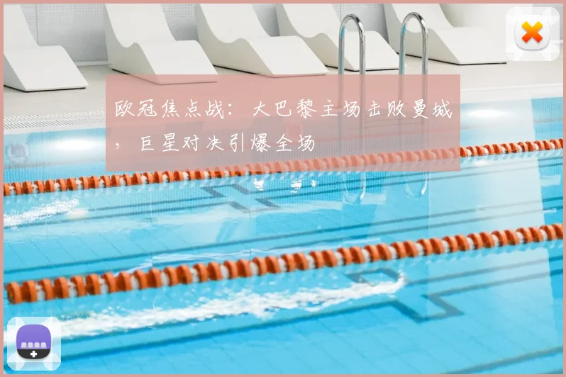 欧冠焦点战:大巴黎主场击败曼城,巨星对决引爆全场