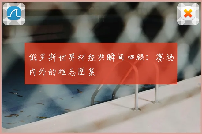 俄罗斯世界杯经典瞬间回顾：赛场内外的难忘图集