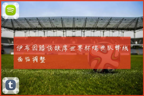 伊布因膝伤缺席世界杯瑞典队锋线面临调整